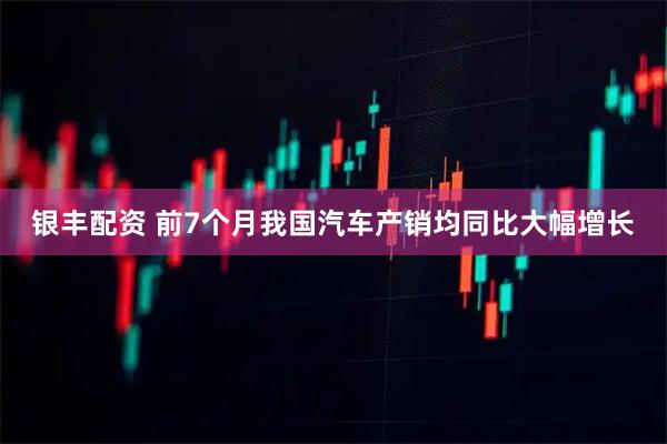 银丰配资 前7个月我国汽车产销均同比大幅增长