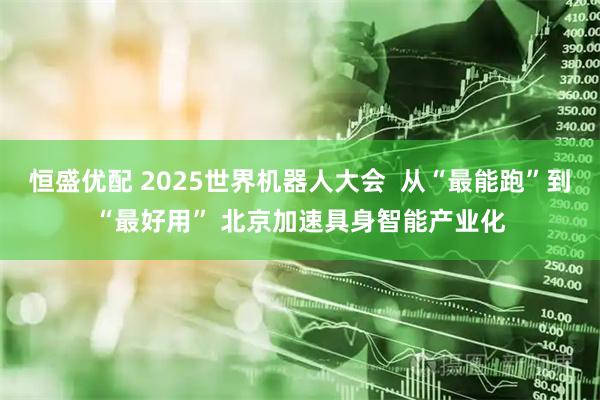恒盛优配 2025世界机器人大会  从“最能跑”到“最好用” 北京加速具身智能产业化