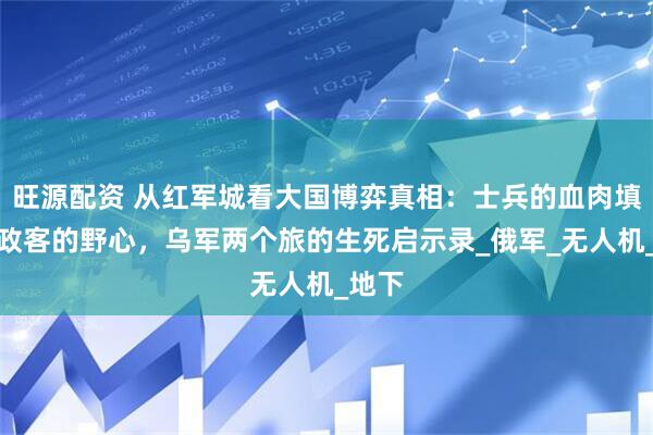 旺源配资 从红军城看大国博弈真相：士兵的血肉填不满政客的野心，乌军两个旅的生死启示录_俄军_无人机_地下