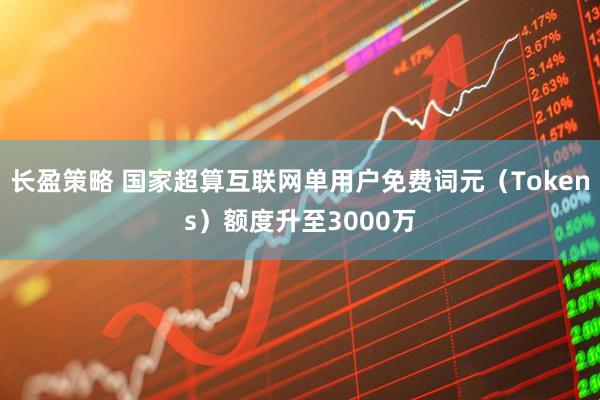 长盈策略 国家超算互联网单用户免费词元（Tokens）额度升至3000万