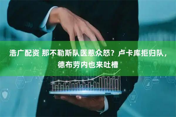 浩广配资 那不勒斯队医惹众怒？卢卡库拒归队，德布劳内也来吐槽