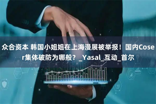 众合资本 韩国小姐姐在上海漫展被举报！国内Coser集体破防为哪般？_Yasal_互动_首尔