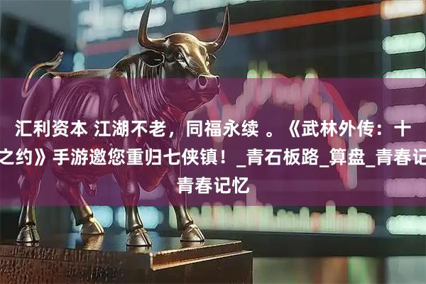 汇利资本 江湖不老，同福永续 。《武林外传：十年之约》手游邀您重归七侠镇！_青石板路_算盘_青春记忆