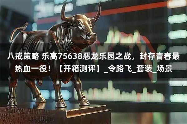 八戒策略 乐高75638恶龙乐园之战，封存青春最热血一役！【开箱测评】_令路飞_套装_场景