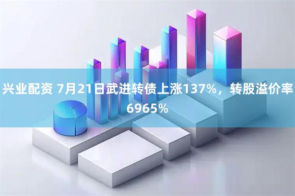 兴业配资 7月21日武进转债上涨137%，转股溢价率6965%