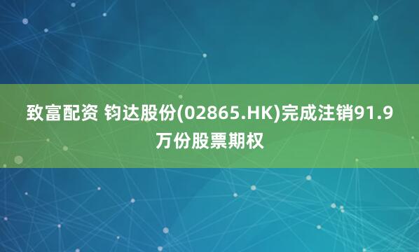 致富配资 钧达股份(02865.HK)完成注销91.9万份股票期权