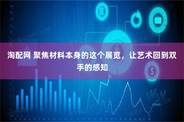 淘配网 聚焦材料本身的这个展览，让艺术回到双手的感知
