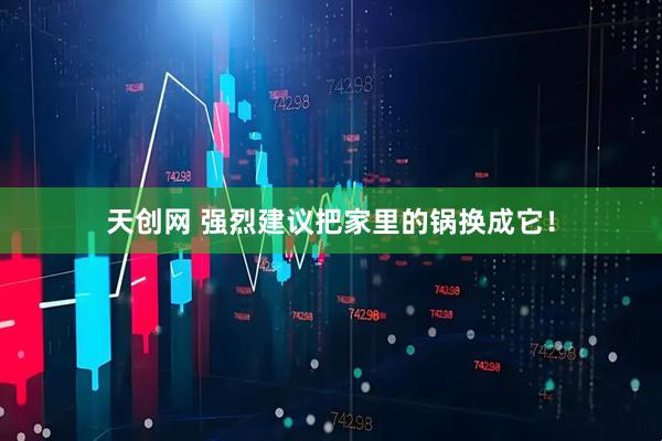 天创网 强烈建议把家里的锅换成它！