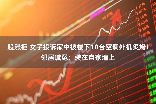 股涨柜 女子投诉家中被楼下10台空调外机炙烤！邻居喊冤：装在自家墙上