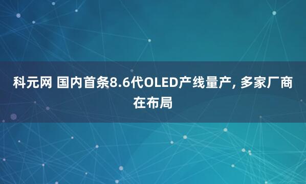 科元网 国内首条8.6代OLED产线量产, 多家厂商在布局