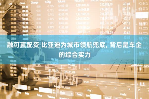 融可赢配资 比亚迪为城市领航兜底, 背后是车企的综合实力