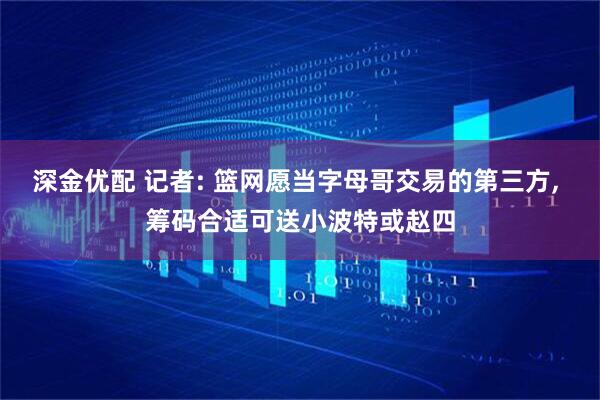 深金优配 记者: 篮网愿当字母哥交易的第三方, 筹码合适可送小波特或赵四