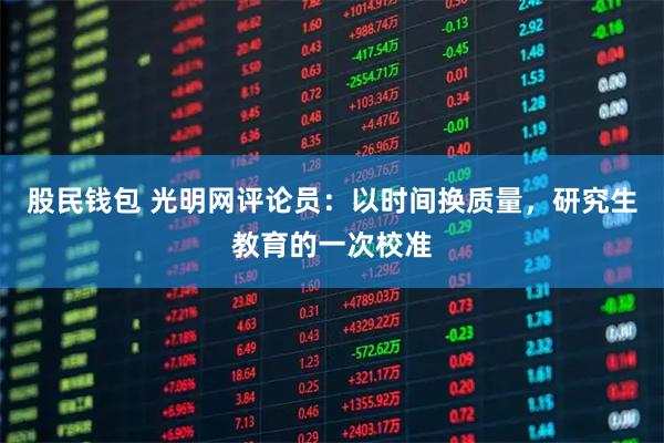 股民钱包 光明网评论员：以时间换质量，研究生教育的一次校准