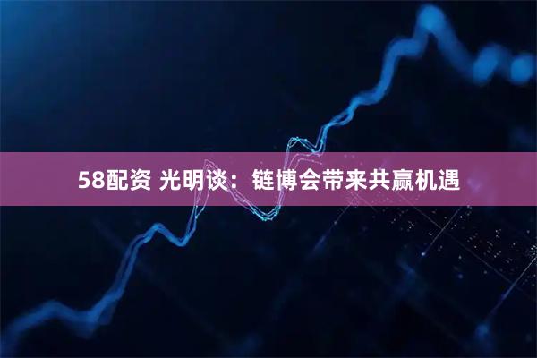 58配资 光明谈：链博会带来共赢机遇