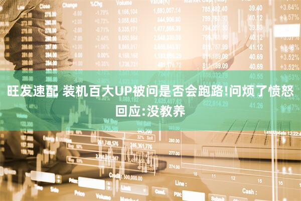 旺发速配 装机百大UP被问是否会跑路!问烦了愤怒回应:没教养