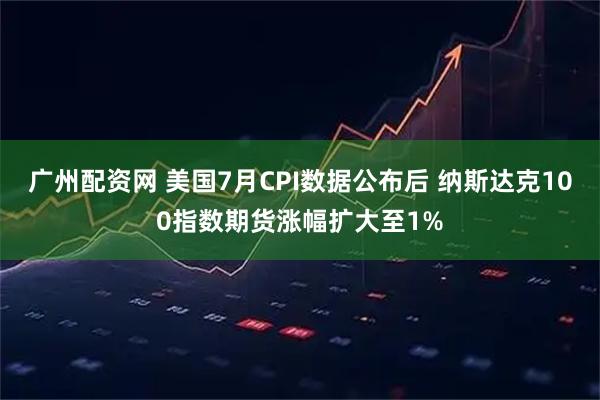 广州配资网 美国7月CPI数据公布后 纳斯达克100指数期货涨幅扩大至1%
