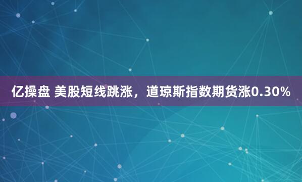 亿操盘 美股短线跳涨，道琼斯指数期货涨0.30%