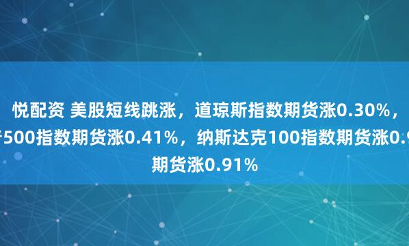悦配资 美股短线跳涨，道琼斯指数期货涨0.30%，标普500指数期货涨0.41%，纳斯达克100指数期货涨0.91%